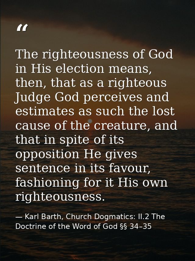 The righteousness of God in His election means, then, that as a righteous Judge God perceives and estimates as such the  — Karl Barth, Church Dogmatics: II.2 The Doctrine of the Word of God §§ 34–35