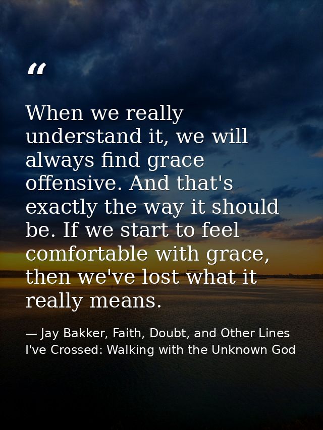 When we really understand it, we will always find grace offensive. And that's exactly the way it should be. If we start  — Jay Bakker, Faith, Doubt, and Other Lines I've Crossed: Walking with the Unknown God
