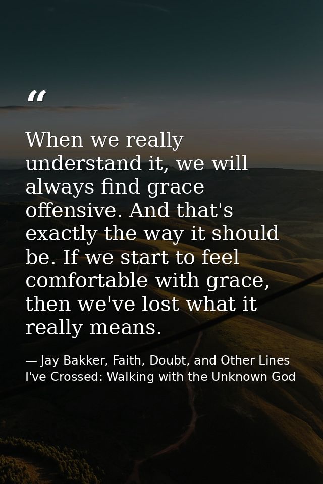 When we really understand it, we will always find grace offensive. And that's exactly the way it should be. If we start  — Jay Bakker, Faith, Doubt, and Other Lines I've Crossed: Walking with the Unknown God