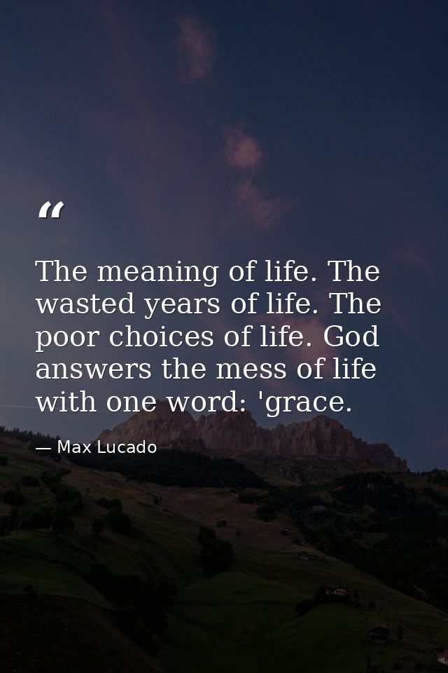 The meaning of life. The wasted years of life. The poor choices of life. God answers the mess of life with one word: 'gr — Max Lucado