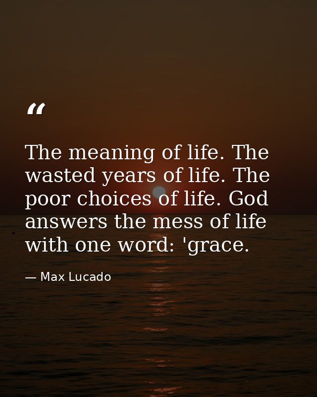 The meaning of life. The wasted years of life. The poor choices of life. God answers the mess of life with one word: 'gr — Max Lucado
