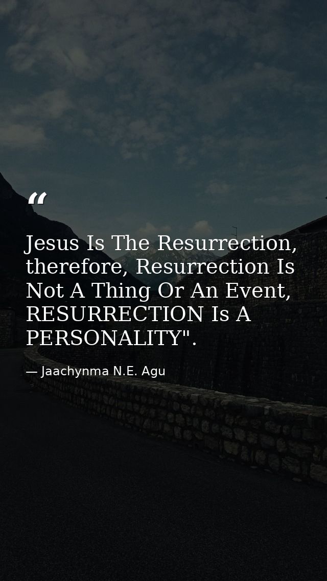 Jesus Is The Resurrection, therefore, Resurrection Is Not A Thing Or An Event, RESURRECTION Is A PERSONALITY". — Jaachynma N.E. Agu