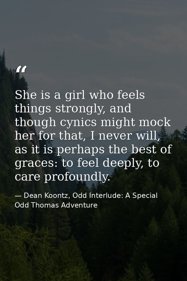 She is a girl who feels things strongly, and though cynics might mock her for that, I never will, as it is perhaps the b — Dean Koontz, Odd Interlude: A Special Odd Thomas Adventure