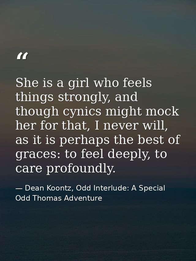 She is a girl who feels things strongly, and though cynics might mock her for that, I never will, as it is perhaps the b — Dean Koontz, Odd Interlude: A Special Odd Thomas Adventure
