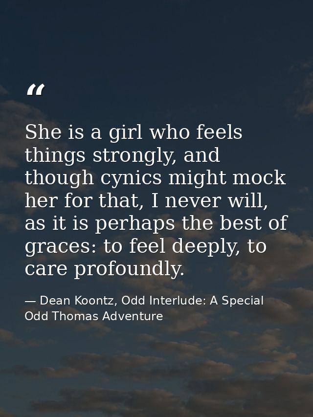 She is a girl who feels things strongly, and though cynics might mock her for that, I never will, as it is perhaps the b — Dean Koontz, Odd Interlude: A Special Odd Thomas Adventure