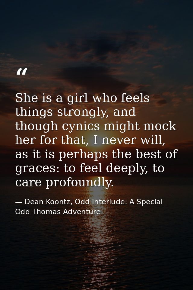 She is a girl who feels things strongly, and though cynics might mock her for that, I never will, as it is perhaps the b — Dean Koontz, Odd Interlude: A Special Odd Thomas Adventure