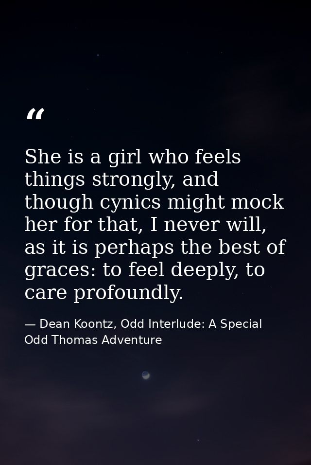 She is a girl who feels things strongly, and though cynics might mock her for that, I never will, as it is perhaps the b — Dean Koontz, Odd Interlude: A Special Odd Thomas Adventure
