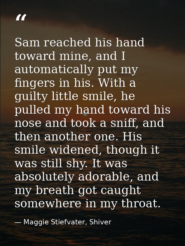 Sam reached his hand toward mine, and I automatically put my fingers in his. With a guilty little smile, he pulled my ha — Maggie Stiefvater, Shiver