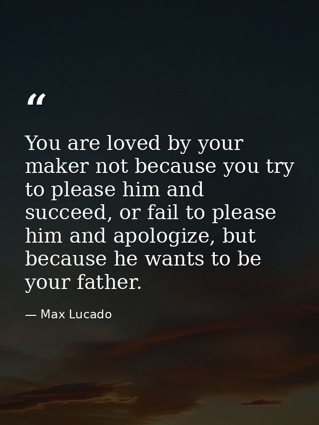 You are loved by your maker not because you try to please him and succeed, or fail to please him and apologize, but beca — Max Lucado