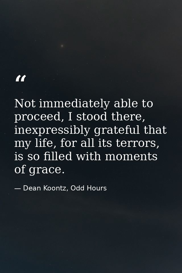 Not immediately able to proceed, I stood there, inexpressibly grateful that my life, for all its terrors, is so filled w — Dean Koontz, Odd Hours