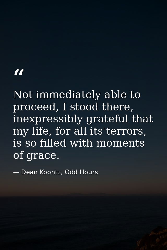 Not immediately able to proceed, I stood there, inexpressibly grateful that my life, for all its terrors, is so filled w — Dean Koontz, Odd Hours