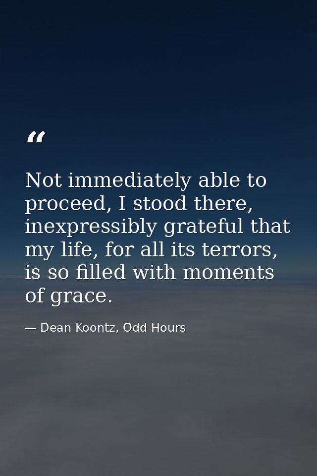 Not immediately able to proceed, I stood there, inexpressibly grateful that my life, for all its terrors, is so filled w — Dean Koontz, Odd Hours