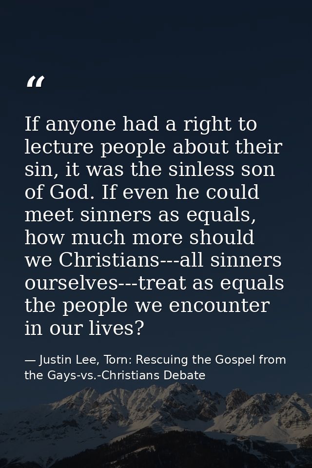 If anyone had a right to lecture people about their sin, it was the sinless son of God. If even he could meet sinners as — Justin Lee, Torn: Rescuing the Gospel from the Gays-vs.-Christians Debate