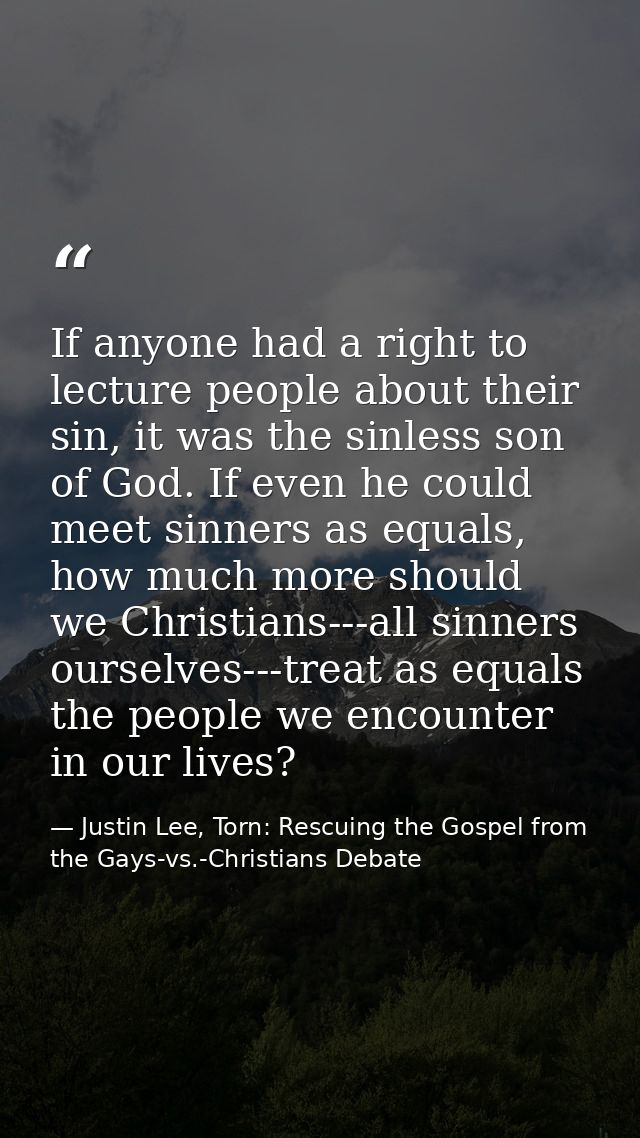 If anyone had a right to lecture people about their sin, it was the sinless son of God. If even he could meet sinners as — Justin Lee, Torn: Rescuing the Gospel from the Gays-vs.-Christians Debate