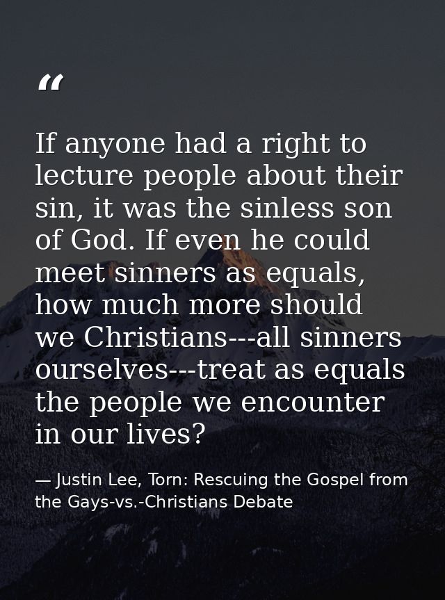 If anyone had a right to lecture people about their sin, it was the sinless son of God. If even he could meet sinners as — Justin Lee, Torn: Rescuing the Gospel from the Gays-vs.-Christians Debate