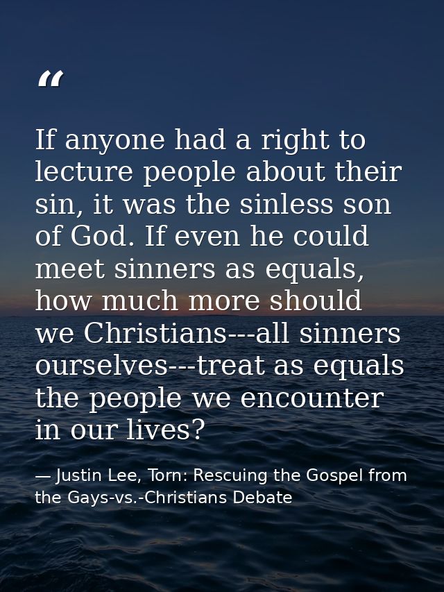 If anyone had a right to lecture people about their sin, it was the sinless son of God. If even he could meet sinners as — Justin Lee, Torn: Rescuing the Gospel from the Gays-vs.-Christians Debate