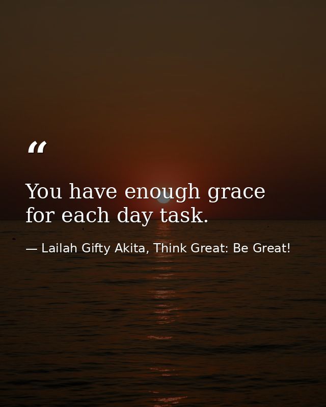 You have enough grace for each day task. — Lailah Gifty Akita, Think Great: Be Great!