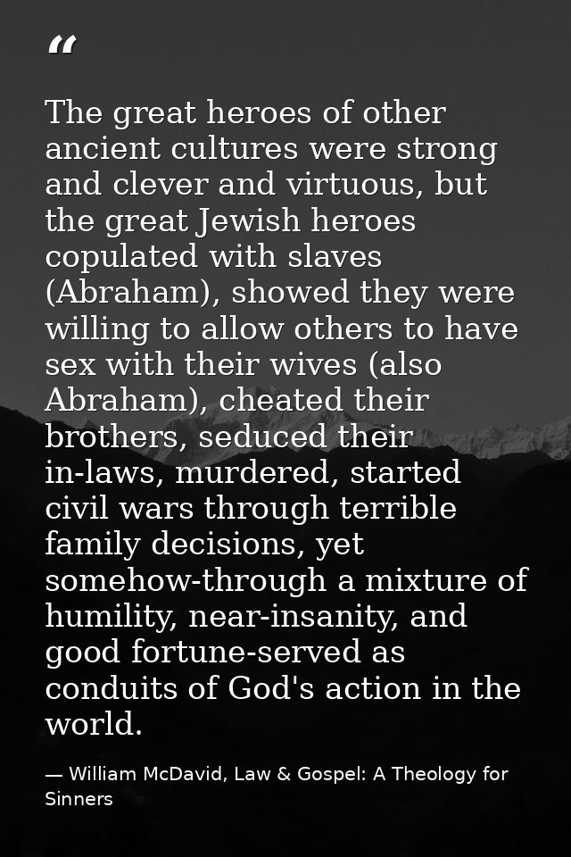 The great heroes of other ancient cultures were strong and clever and virtuous, but the great Jewish heroes copulated wi — William McDavid, Law & Gospel: A Theology for Sinners