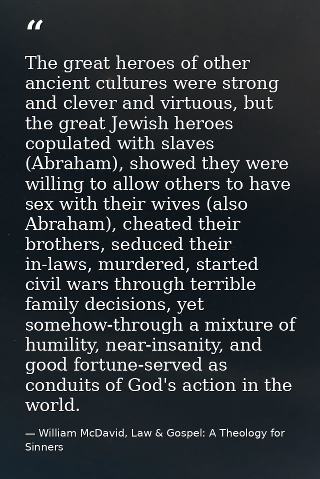 The great heroes of other ancient cultures were strong and clever and virtuous, but the great Jewish heroes copulated wi — William McDavid, Law & Gospel: A Theology for Sinners