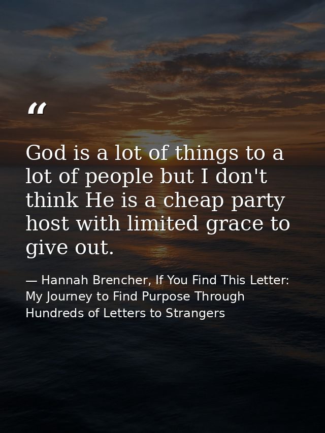 God is a lot of things to a lot of people but I don't think He is a cheap party host with limited grace to give out. — Hannah Brencher, If You Find This Letter: My Journey to Find Purpose Through Hundreds of Letters to Strangers