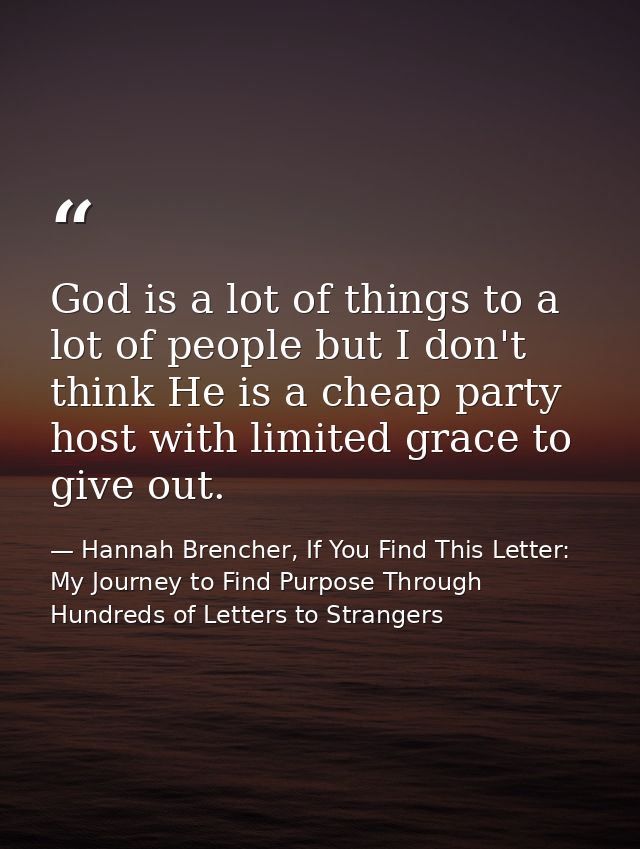 God is a lot of things to a lot of people but I don't think He is a cheap party host with limited grace to give out. — Hannah Brencher, If You Find This Letter: My Journey to Find Purpose Through Hundreds of Letters to Strangers