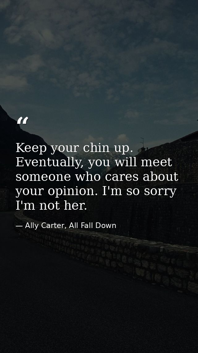 Keep your chin up. Eventually, you will meet someone who cares about your opinion. I'm so sorry I'm not her. — Ally Carter, All Fall Down
