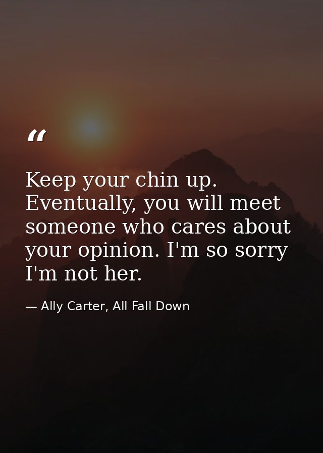 Keep your chin up. Eventually, you will meet someone who cares about your opinion. I'm so sorry I'm not her. — Ally Carter, All Fall Down