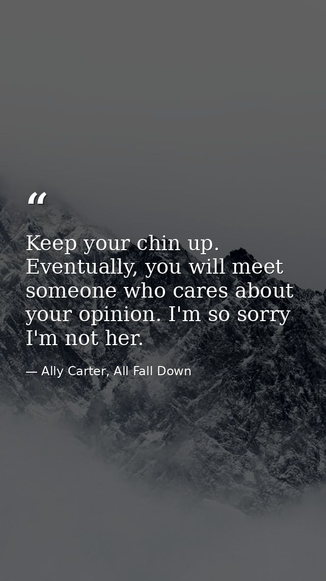 Keep your chin up. Eventually, you will meet someone who cares about your opinion. I'm so sorry I'm not her. — Ally Carter, All Fall Down