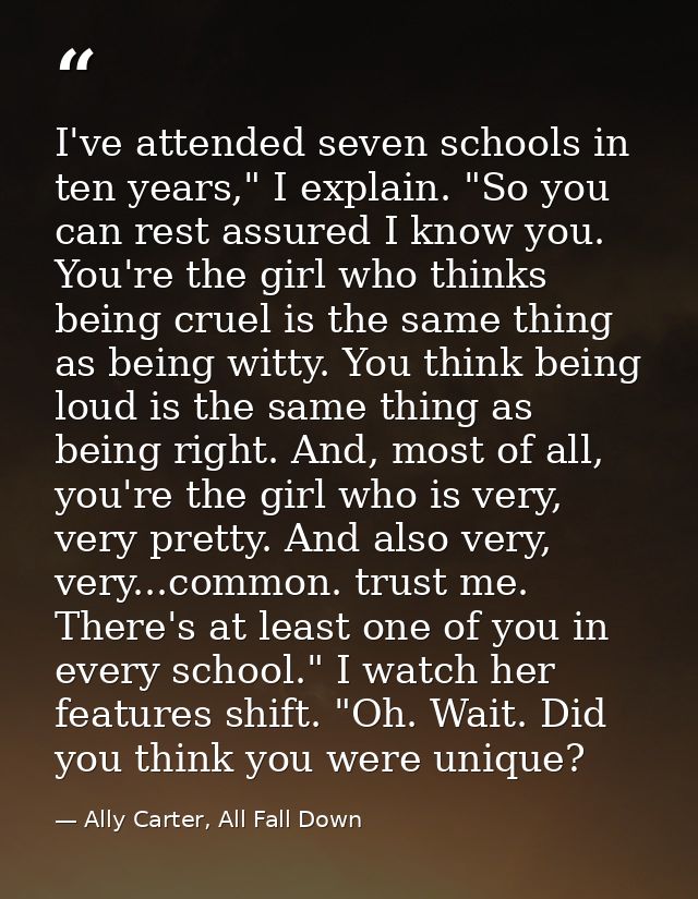 I've attended seven schools in ten years," I explain. "So you can rest assured I know you. You're the girl who thinks be — Ally Carter, All Fall Down