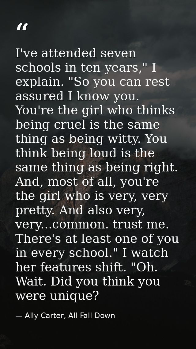 I've attended seven schools in ten years," I explain. "So you can rest assured I know you. You're the girl who thinks be — Ally Carter, All Fall Down