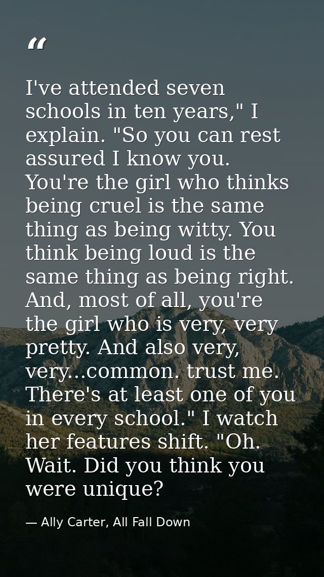 I've attended seven schools in ten years," I explain. "So you can rest assured I know you. You're the girl who thinks be — Ally Carter, All Fall Down