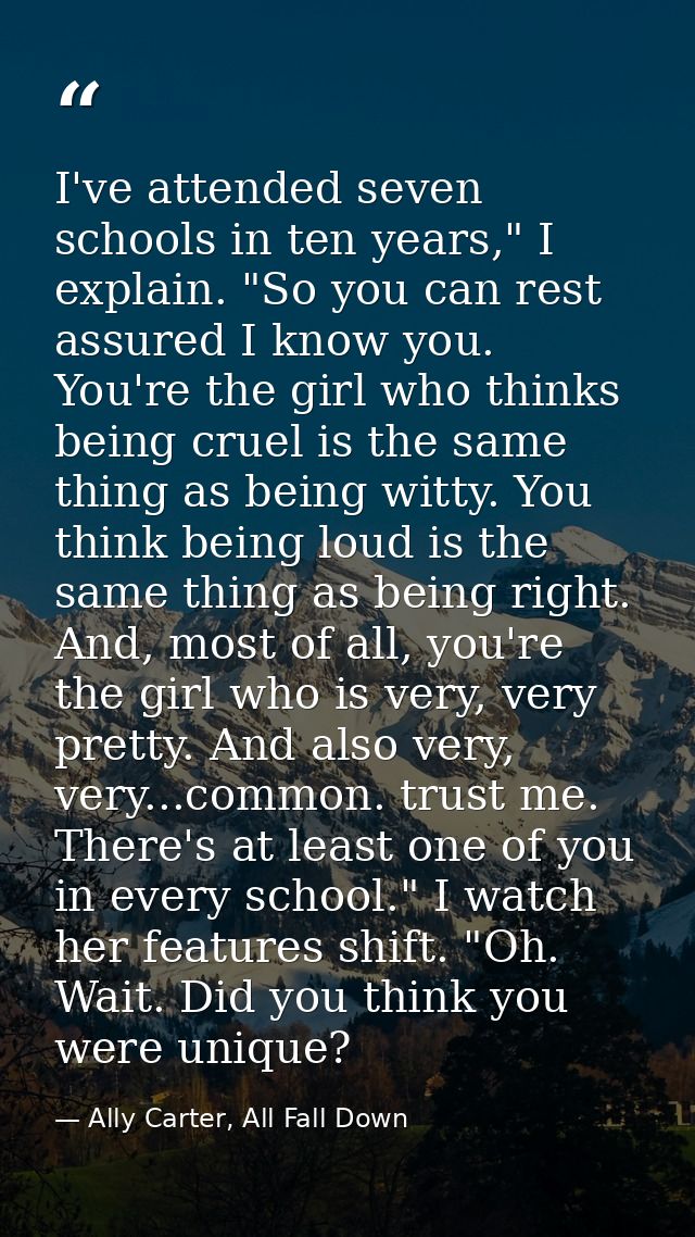I've attended seven schools in ten years," I explain. "So you can rest assured I know you. You're the girl who thinks be — Ally Carter, All Fall Down