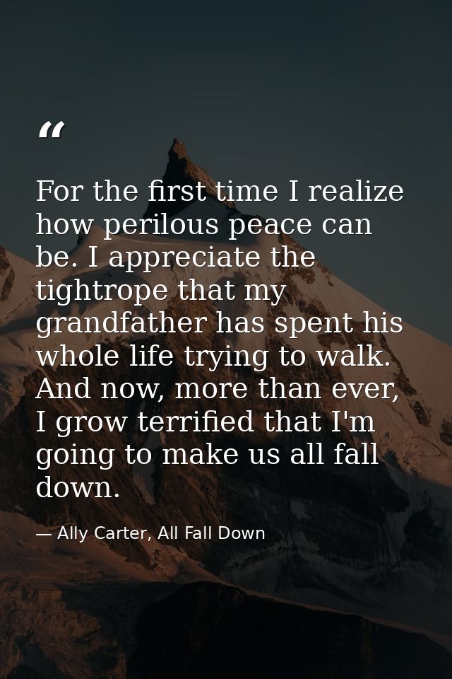 For the first time I realize how perilous peace can be. I appreciate the tightrope that my grandfather has spent his who — Ally Carter, All Fall Down