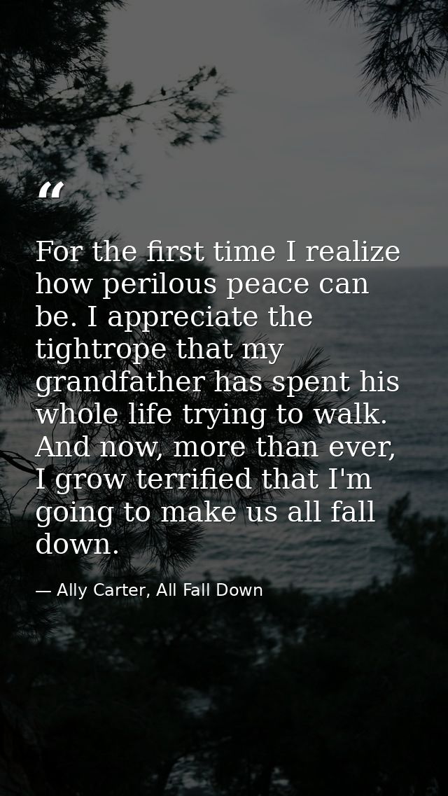 For the first time I realize how perilous peace can be. I appreciate the tightrope that my grandfather has spent his who — Ally Carter, All Fall Down