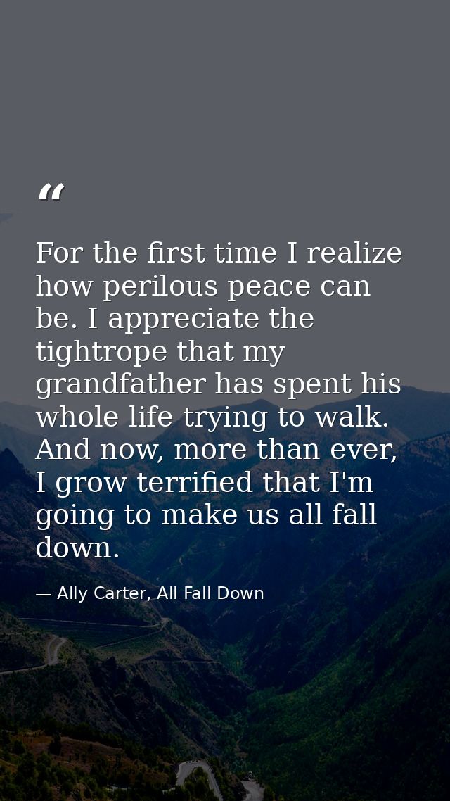 For the first time I realize how perilous peace can be. I appreciate the tightrope that my grandfather has spent his who — Ally Carter, All Fall Down
