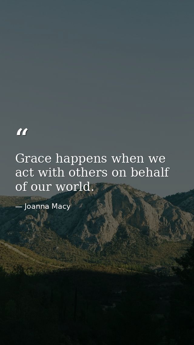 Grace happens when we act with others on behalf of our world. — Joanna Macy