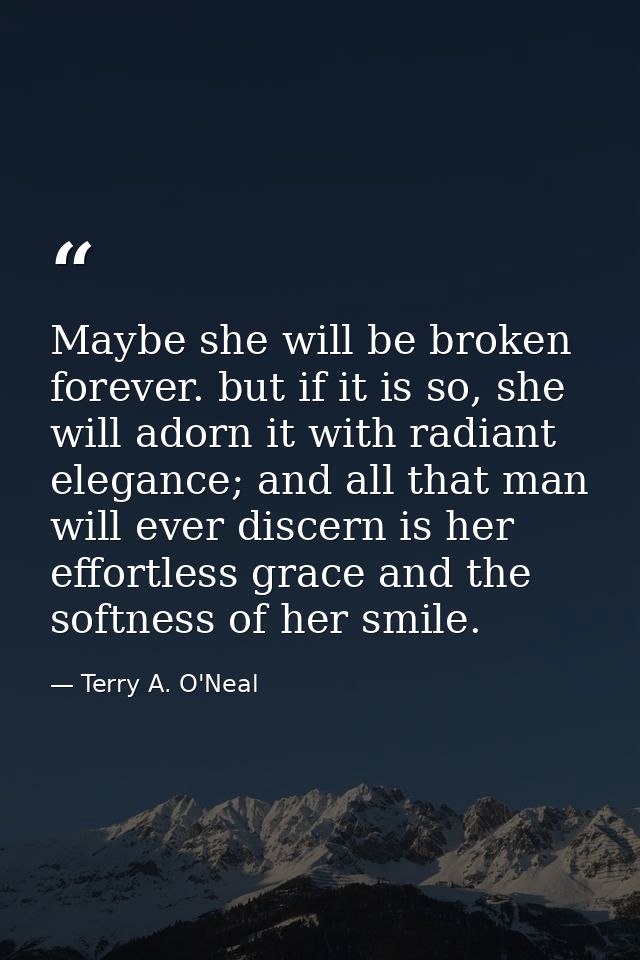 Maybe she will be broken forever. but if it is so, she will adorn it with radiant elegance; and all that man will ever d — Terry A. O'Neal