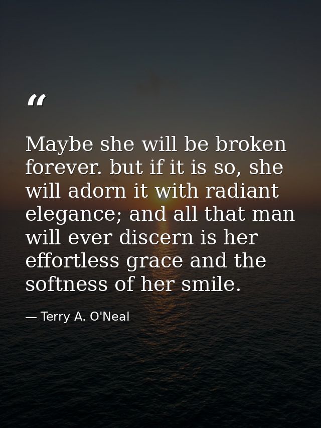 Maybe she will be broken forever. but if it is so, she will adorn it with radiant elegance; and all that man will ever d — Terry A. O'Neal