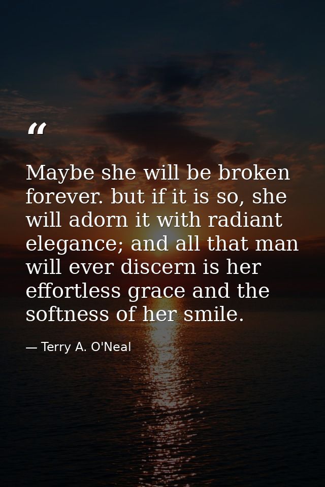 Maybe she will be broken forever. but if it is so, she will adorn it with radiant elegance; and all that man will ever d — Terry A. O'Neal