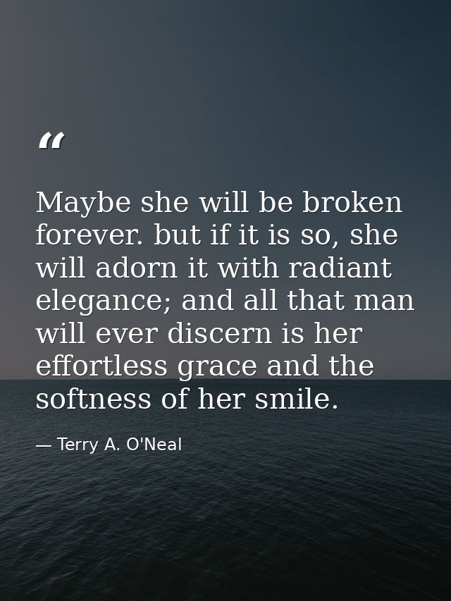Maybe she will be broken forever. but if it is so, she will adorn it with radiant elegance; and all that man will ever d — Terry A. O'Neal
