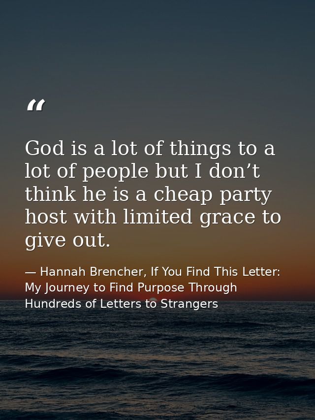 God is a lot of things to a lot of people but I don’t think he is a cheap party host with limited grace to give out. — Hannah Brencher, If You Find This Letter: My Journey to Find Purpose Through Hundreds of Letters to Strangers