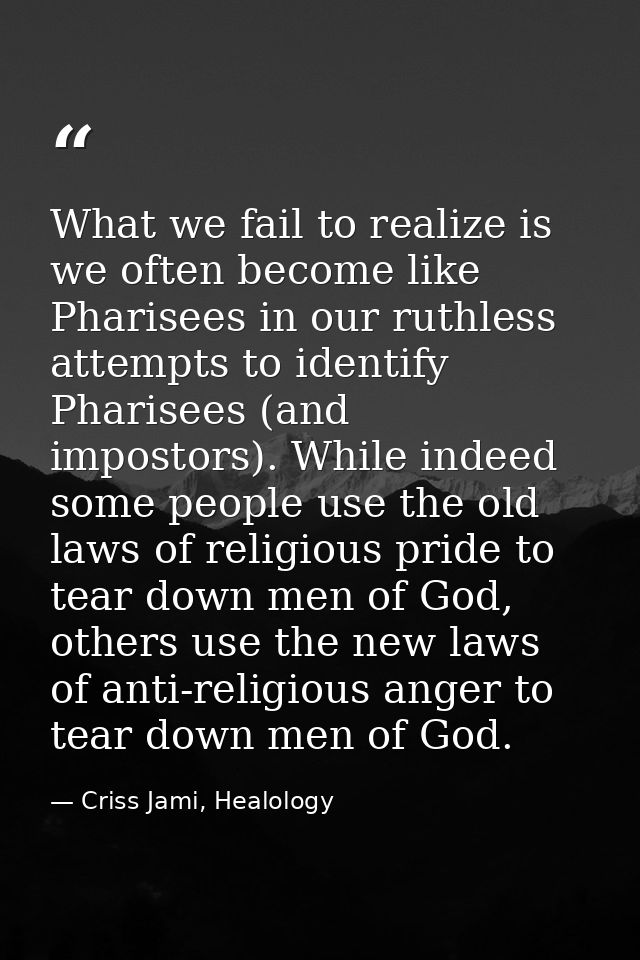 What we fail to realize is we often become like Pharisees in our ruthless attempts to identify Pharisees (and impostors) — Criss Jami, Healology