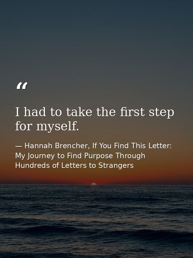 I had to take the first step for myself. — Hannah Brencher, If You Find This Letter: My Journey to Find Purpose Through Hundreds of Letters to Strangers