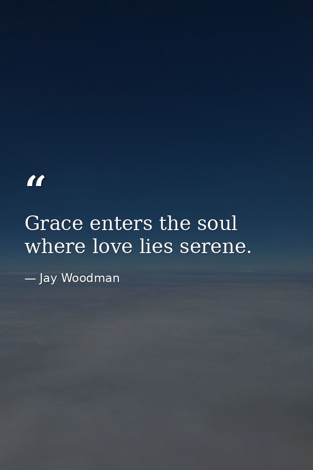 Grace enters the soul where love lies serene. — Jay Woodman
