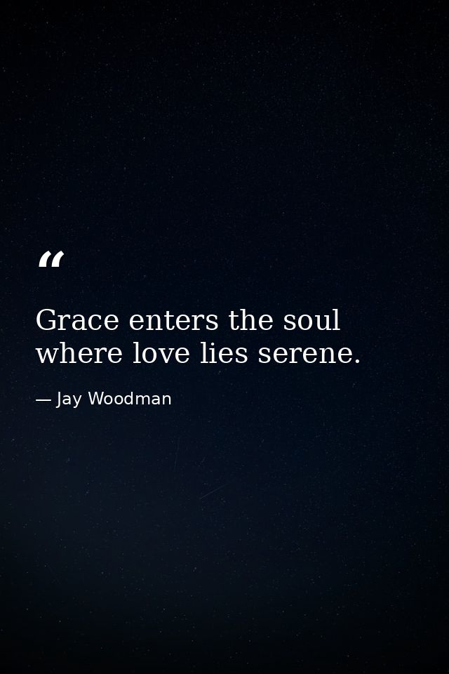 Grace enters the soul where love lies serene. — Jay Woodman