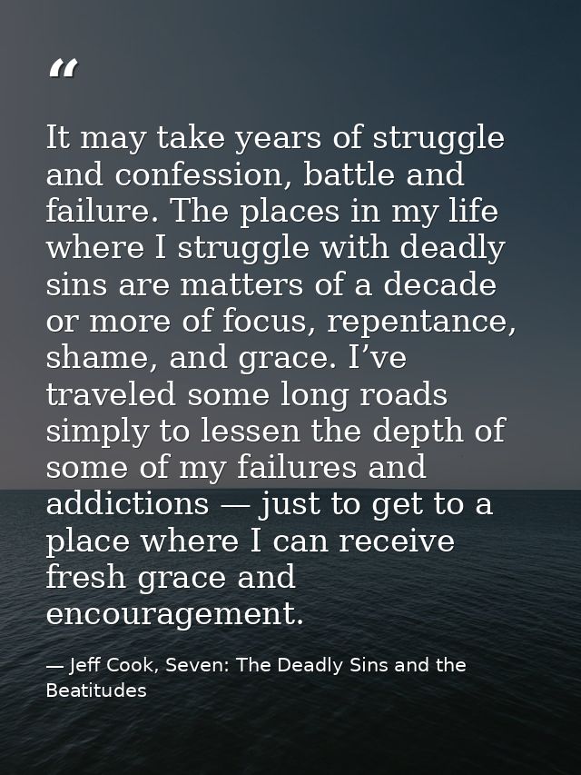 It may take years of struggle and confession, battle and failure. The places in my life where I struggle with deadly sin — Jeff Cook, Seven: The Deadly Sins and the Beatitudes