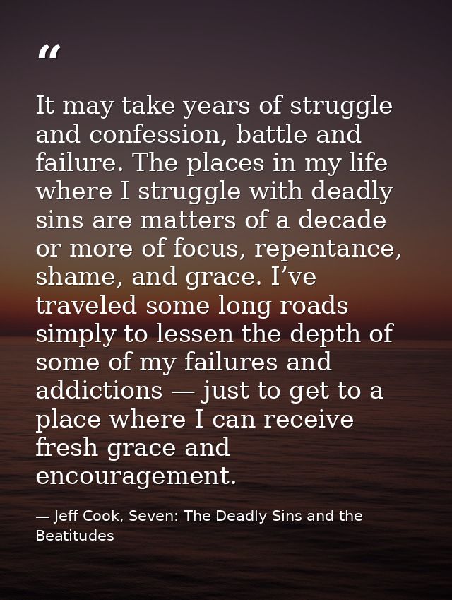 It may take years of struggle and confession, battle and failure. The places in my life where I struggle with deadly sin — Jeff Cook, Seven: The Deadly Sins and the Beatitudes