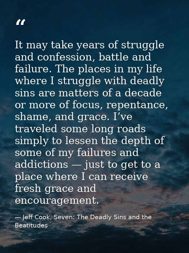 It may take years of struggle and confession, battle and failure. The places in my life where I struggle with deadly sin — Jeff Cook, Seven: The Deadly Sins and the Beatitudes