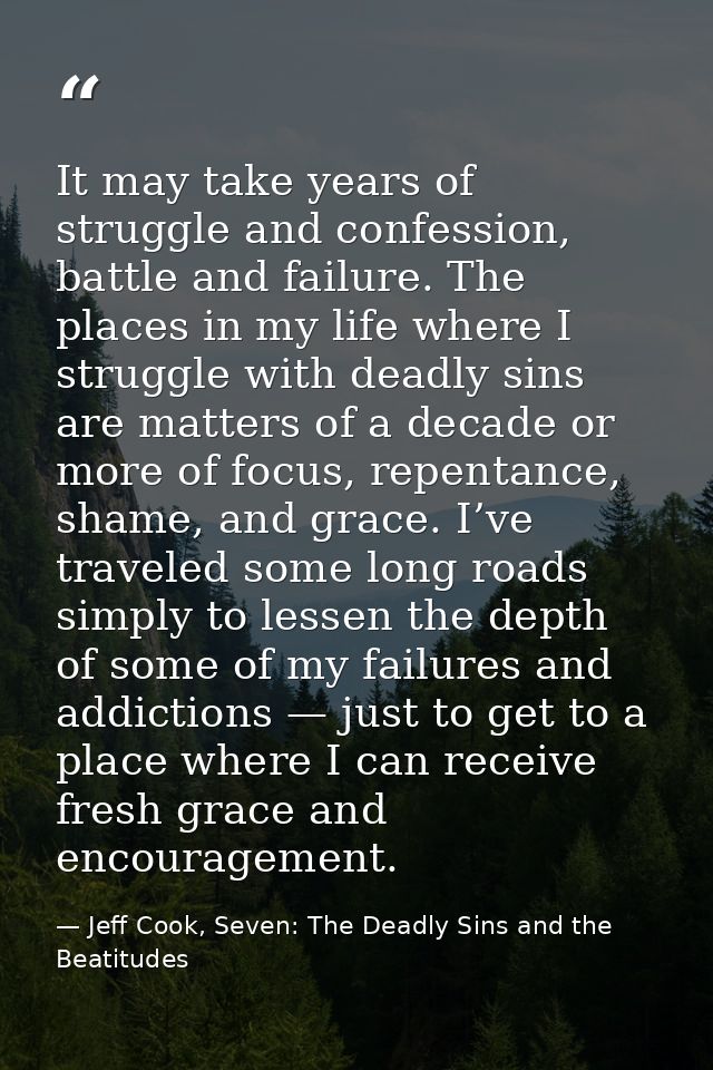 It may take years of struggle and confession, battle and failure. The places in my life where I struggle with deadly sin — Jeff Cook, Seven: The Deadly Sins and the Beatitudes