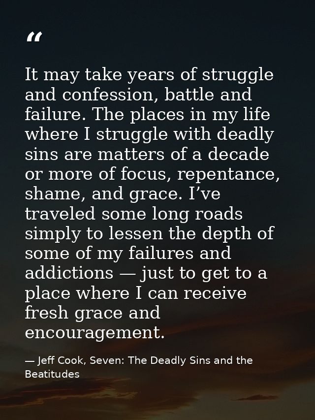 It may take years of struggle and confession, battle and failure. The places in my life where I struggle with deadly sin — Jeff Cook, Seven: The Deadly Sins and the Beatitudes